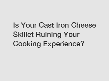 Is Your Cast Iron Cheese Skillet Ruining Your Cooking Experience?