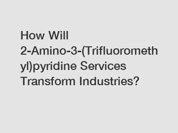 How Will 2-Amino-3-(Trifluoromethyl)pyridine Services Transform Industries?