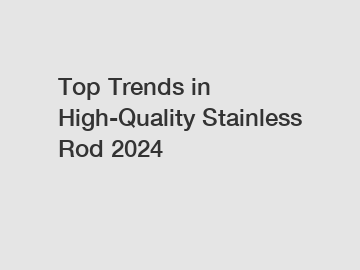 Top Trends in High-Quality Stainless Rod 2024