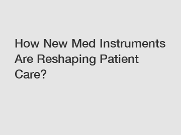 How New Med Instruments Are Reshaping Patient Care?