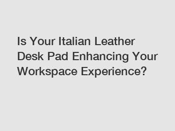 Is Your Italian Leather Desk Pad Enhancing Your Workspace Experience?