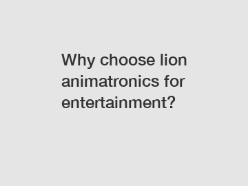 Why choose lion animatronics for entertainment?