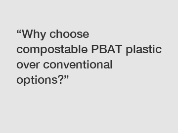 &ldquo;Why choose compostable PBAT plastic over conventional options?&rdquo;