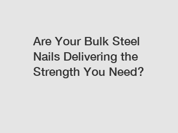 Are Your Bulk Steel Nails Delivering the Strength You Need?