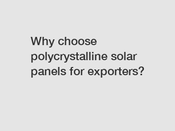 Why choose polycrystalline solar panels for exporters?