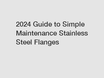 2024 Guide to Simple Maintenance Stainless Steel Flanges