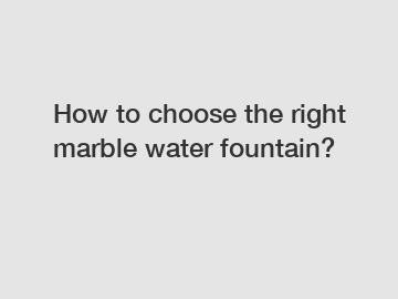 How to choose the right marble water fountain?