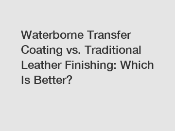 Waterborne Transfer Coating vs. Traditional Leather Finishing: Which Is Better?