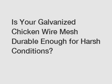 Is Your Galvanized Chicken Wire Mesh Durable Enough for Harsh Conditions?