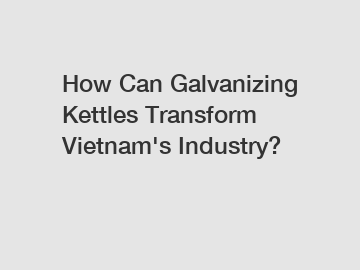 How Can Galvanizing Kettles Transform Vietnam's Industry? How Can Galvanizing Kettles Transform Vietnam's Industry?