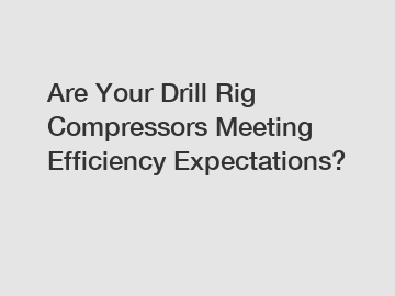 Are Your Drill Rig Compressors Meeting Efficiency Expectations?