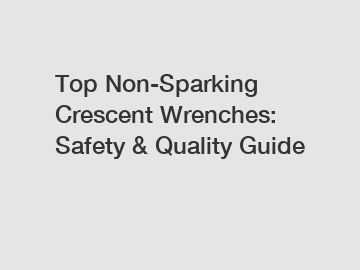 Top Non-Sparking Crescent Wrenches: Safety & Quality Guide