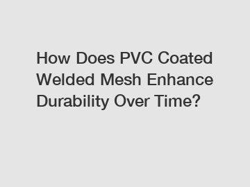 How Does PVC Coated Welded Mesh Enhance Durability Over Time?