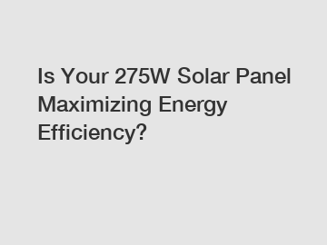 Is Your 275W Solar Panel Maximizing Energy Efficiency?