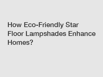 How Eco-Friendly Star Floor Lampshades Enhance Homes?