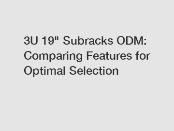 3U 19" Subracks ODM: Comparing Features for Optimal Selection 3U 19" Subracks ODM: Comparing Features for Optimal Selection