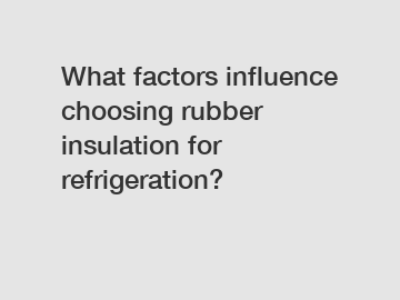 What factors influence choosing rubber insulation for refrigeration?