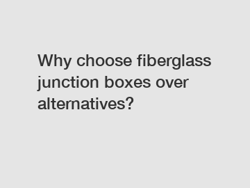 Why choose fiberglass junction boxes over alternatives?