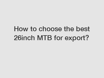 How to choose the best 26inch MTB for export?