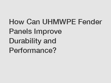 How Can UHMWPE Fender Panels Improve Durability and Performance?