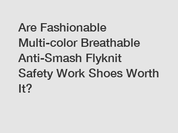 Are Fashionable Multi-color Breathable Anti-Smash Flyknit Safety Work Shoes Worth It?