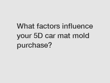 What factors influence your 5D car mat mold purchase?