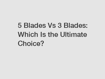 5 Blades Vs 3 Blades: Which Is the Ultimate Choice?