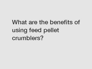 What are the benefits of using feed pellet crumblers?
