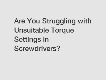 Are You Struggling with Unsuitable Torque Settings in Screwdrivers?