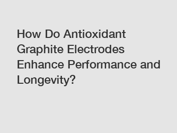 How Do Antioxidant Graphite Electrodes Enhance Performance and Longevity?