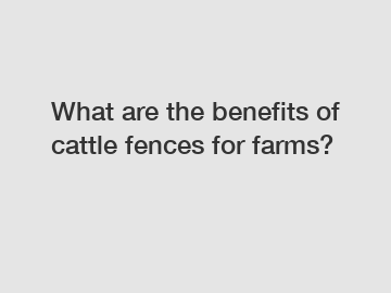 What are the benefits of cattle fences for farms?