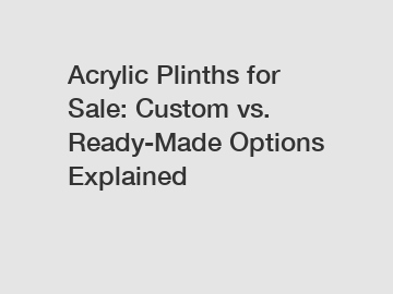 Acrylic Plinths for Sale: Custom vs. Ready-Made Options Explained