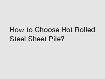 How to Choose Hot Rolled Steel Sheet Pile?