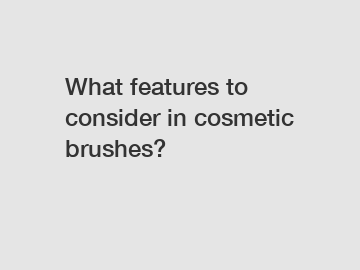 What features to consider in cosmetic brushes?