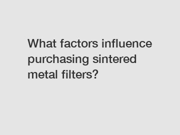 What factors influence purchasing sintered metal filters?