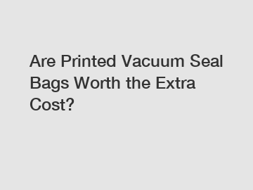 Are Printed Vacuum Seal Bags Worth the Extra Cost?