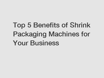 Top 5 Benefits of Shrink Packaging Machines for Your Business