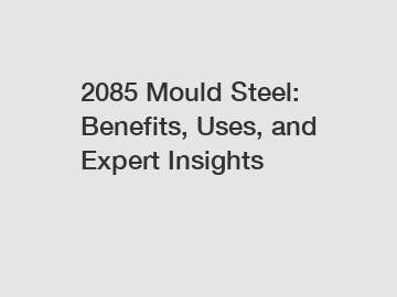 2085 Mould Steel: Benefits, Uses, and Expert Insights