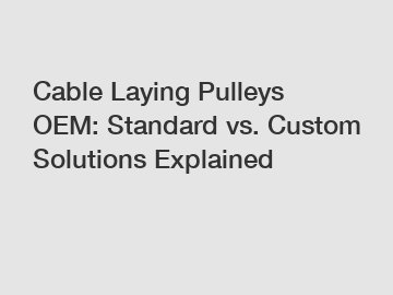 Cable Laying Pulleys OEM: Standard vs. Custom Solutions Explained