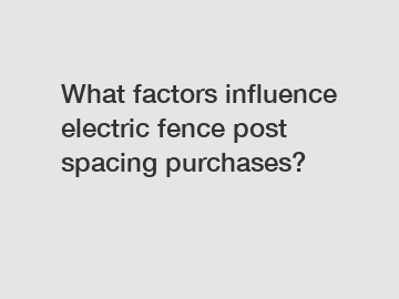 What factors influence electric fence post spacing purchases?