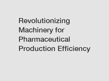 Revolutionizing Machinery for Pharmaceutical Production Efficiency