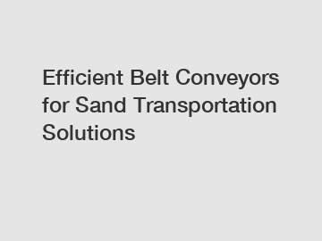 Efficient Belt Conveyors for Sand Transportation Solutions