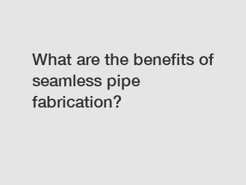 What are the benefits of seamless pipe fabrication?