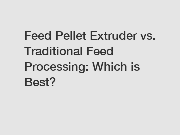 Feed Pellet Extruder vs. Traditional Feed Processing: Which is Best?