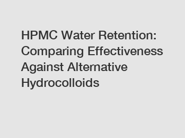 HPMC Water Retention: Comparing Effectiveness Against Alternative Hydrocolloids