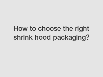 How to choose the right shrink hood packaging?