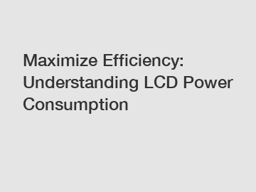 Maximize Efficiency: Understanding LCD Power Consumption