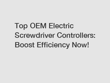 Top OEM Electric Screwdriver Controllers: Boost Efficiency Now! Top OEM Electric Screwdriver Controllers: Boost Efficiency Now!