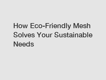 How Eco-Friendly Mesh Solves Your Sustainable Needs