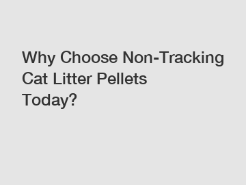 Why Choose Non-Tracking Cat Litter Pellets Today?